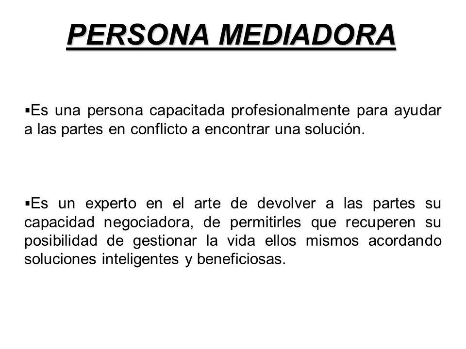 PERSONA MEDIADORA Es una persona capacitada profesionalmente para ayudar a las partes en conflicto a encontrar una solución.
