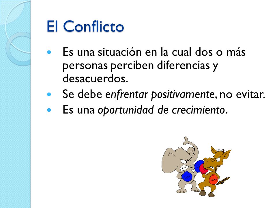 El Conflicto Es una situación en la cual dos o más personas perciben diferencias y desacuerdos. Se debe enfrentar positivamente, no evitar.