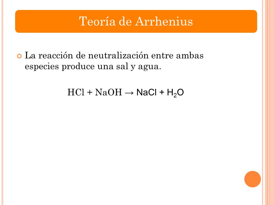 Teoría de Arrhenius La reacción de neutralización entre ambas especies produce una sal y agua.