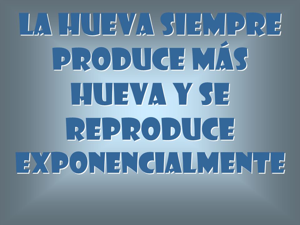 La hueva siempre produce más hueva y se reproduce exponencialmente