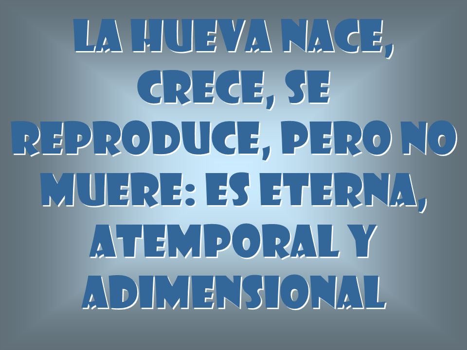 La hueva nace, crece, se reproduce, pero no muere: es eterna, atemporal y adimensional