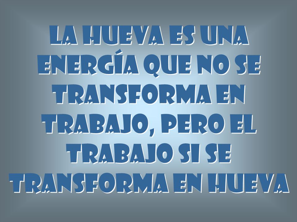 La hueva es una energía que no se transforma en trabajo, pero el trabajo si se transforma en hueva
