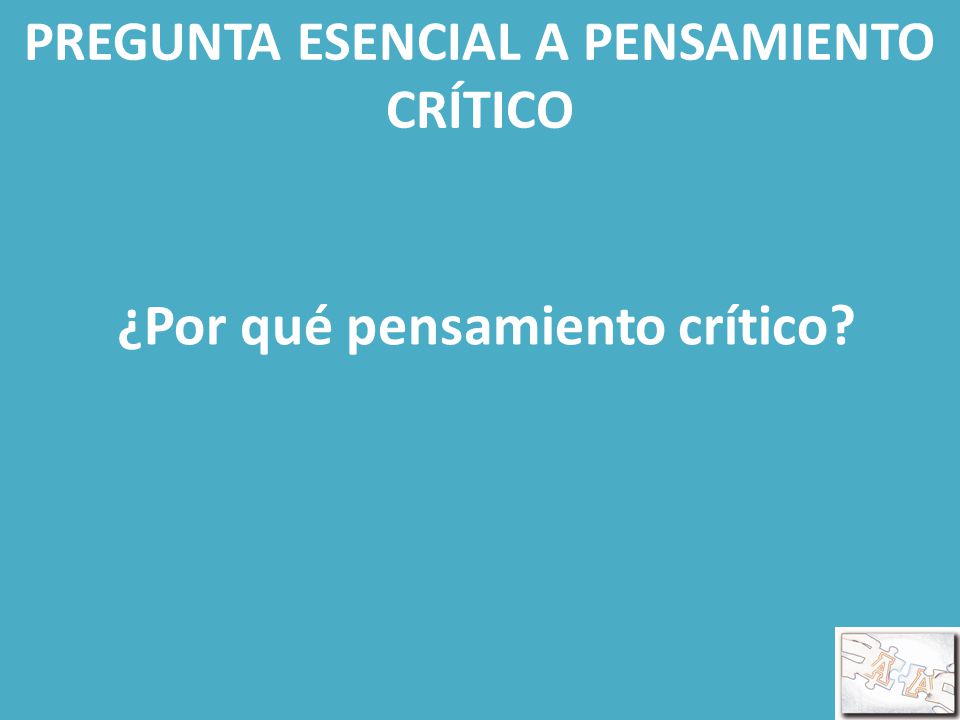 PREGUNTA ESENCIAL A PENSAMIENTO CRÍTICO ¿Por qué pensamiento crítico
