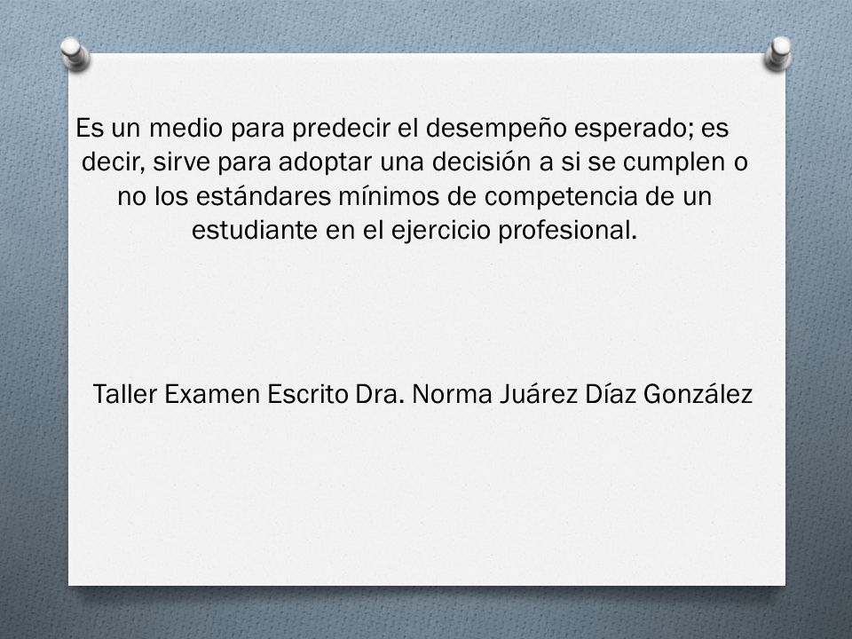 Es un medio para predecir el desempeño esperado; es decir, sirve para adoptar una decisión a si se cumplen o no los estándares mínimos de competencia de un estudiante en el ejercicio profesional.