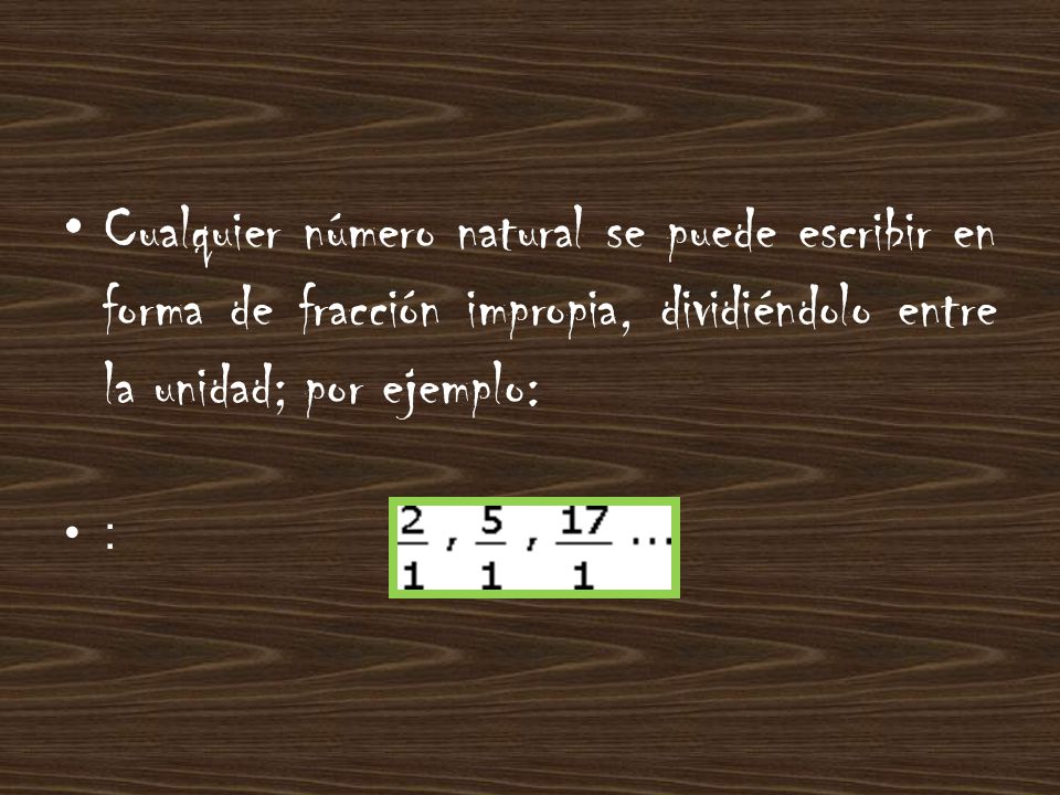 Cualquier número natural se puede escribir en forma de fracción impropia, dividiéndolo entre la unidad; por ejemplo: