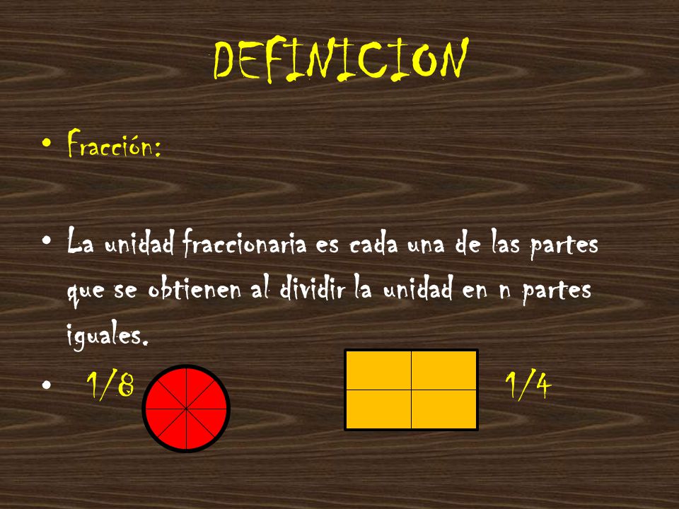 DEFINICION Fracción: La unidad fraccionaria es cada una de las partes que se obtienen al dividir la unidad en n partes iguales.