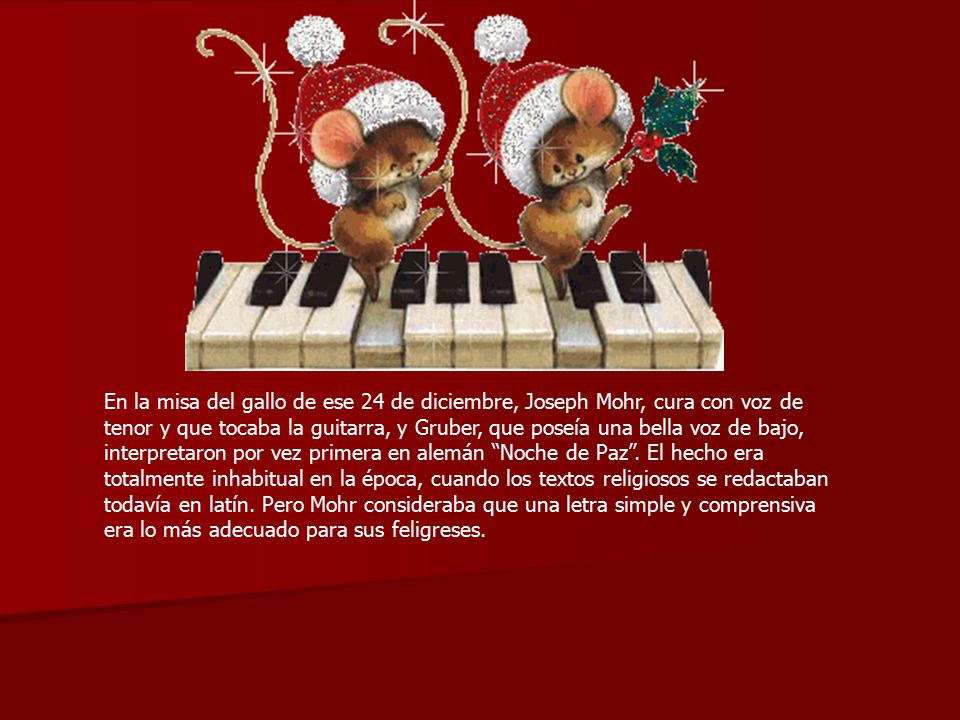 En la misa del gallo de ese 24 de diciembre, Joseph Mohr, cura con voz de tenor y que tocaba la guitarra, y Gruber, que poseía una bella voz de bajo, interpretaron por vez primera en alemán Noche de Paz .