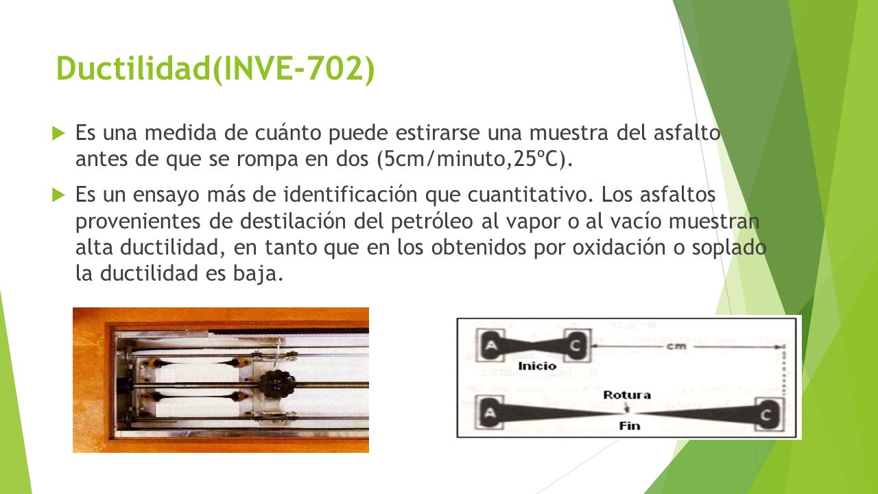 Ductilidad(INVE-702) Es una medida de cuánto puede estirarse una muestra del asfalto antes de que se rompa en dos (5cm/minuto,25ºC).