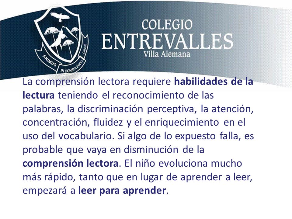 La comprensión lectora requiere habilidades de la lectura teniendo el reconocimiento de las palabras, la discriminación perceptiva, la atención, concentración, fluidez y el enriquecimiento en el uso del vocabulario.