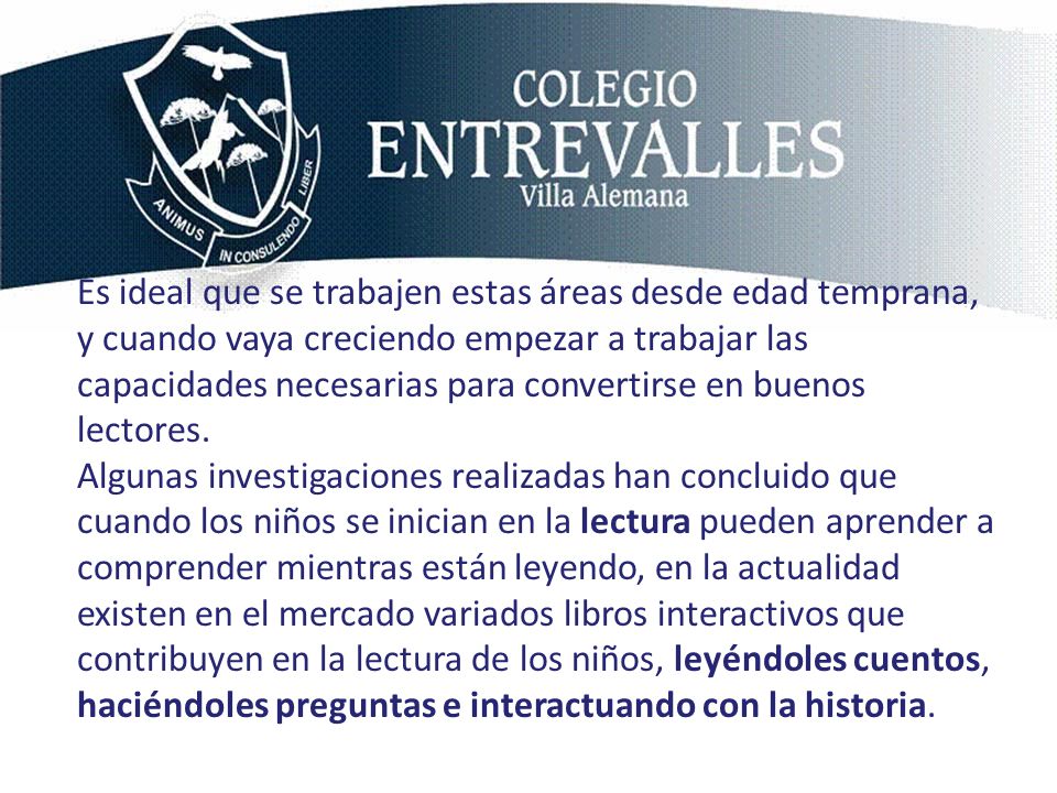 Es ideal que se trabajen estas áreas desde edad temprana, y cuando vaya creciendo empezar a trabajar las capacidades necesarias para convertirse en buenos lectores.