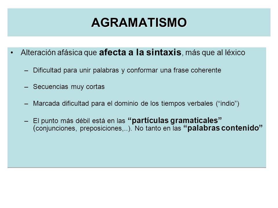 AGRAMATISMO Alteración afásica que afecta a la sintaxis, más que al léxico. Dificultad para unir palabras y conformar una frase coherente.