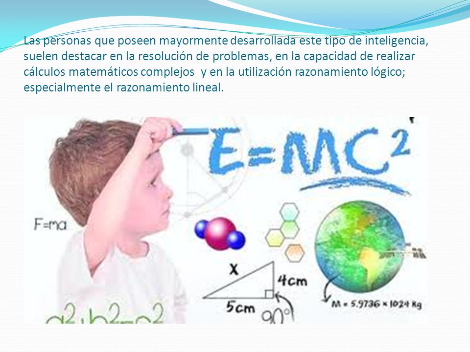 Las personas que poseen mayormente desarrollada este tipo de inteligencia, suelen destacar en la resolución de problemas, en la capacidad de realizar cálculos matemáticos complejos y en la utilización razonamiento lógico; especialmente el razonamiento lineal.