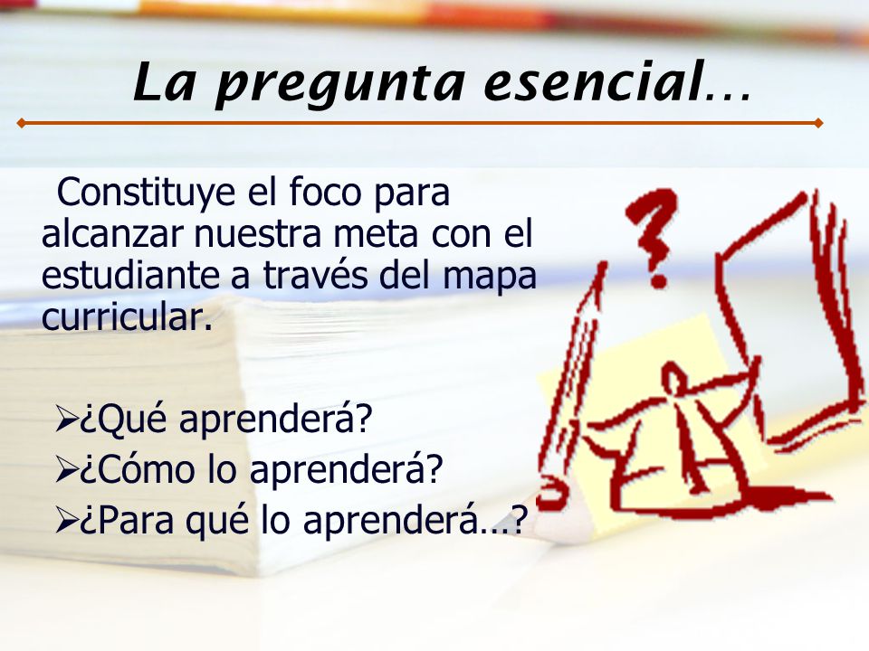 La pregunta esencial… Constituye el foco para alcanzar nuestra meta con el estudiante a través del mapa curricular.