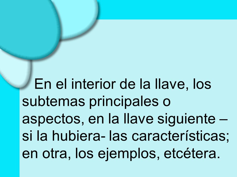 En el interior de la llave, los subtemas principales o aspectos, en la llave siguiente –si la hubiera- las características; en otra, los ejemplos, etcétera.