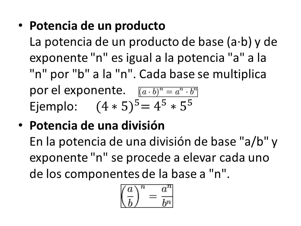 Potencia de un producto La potencia de un producto de base (a·b) y de exponente n es igual a la potencia a a la n por b a la n . Cada base se multiplica por el exponente. Ejemplo: (4∗5) 5 = 4 5 ∗5 5