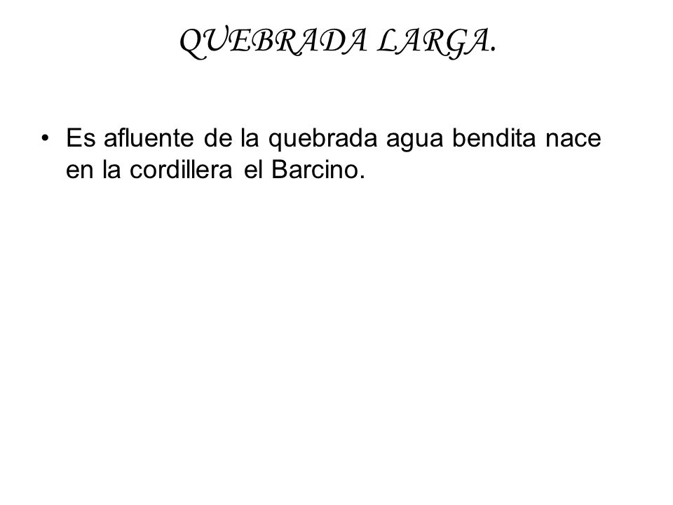 QUEBRADA LARGA. Es afluente de la quebrada agua bendita nace en la cordillera el Barcino.