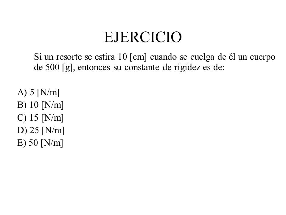 EJERCICIO Si un resorte se estira 10 [cm] cuando se cuelga de él un cuerpo de 500 [g], entonces su constante de rigidez es de: