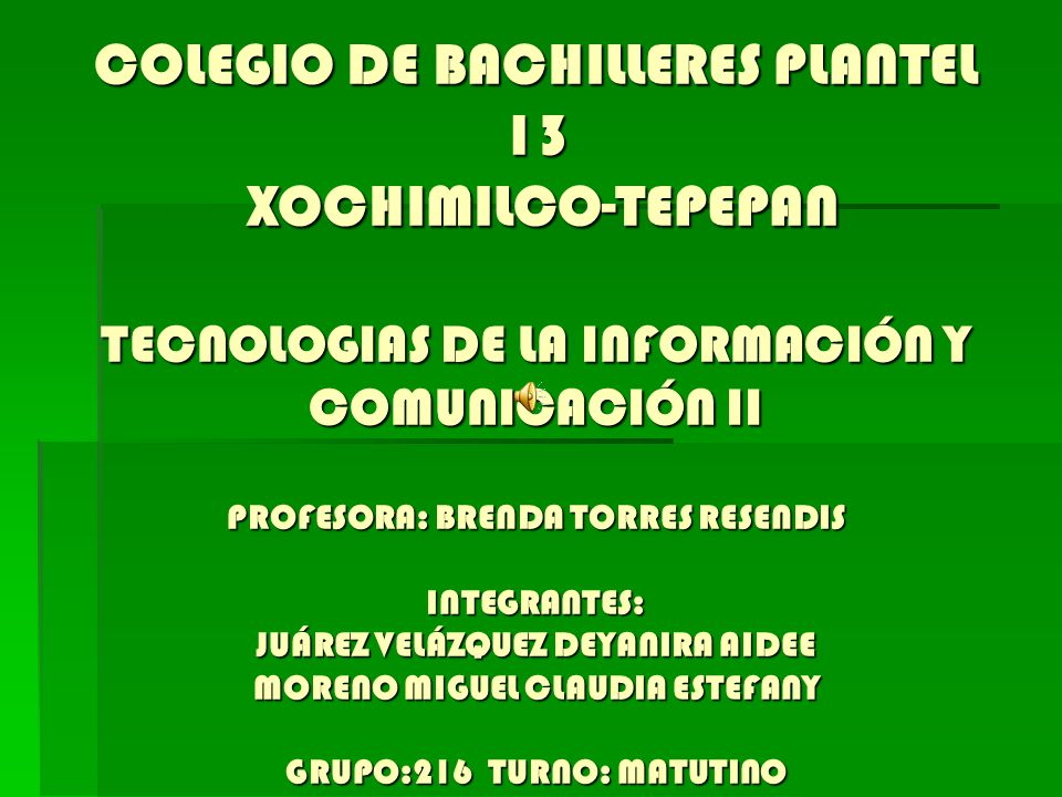 COLEGIO DE BACHILLERES PLANTEL 13 XOCHIMILCO-TEPEPAN TECNOLOGIAS DE LA INFORMACIÓN Y COMUNICACIÓN II PROFESORA: BRENDA TORRES RESENDIS INTEGRANTES: JUÁREZ VELÁZQUEZ DEYANIRA AIDEE MORENO MIGUEL CLAUDIA ESTEFANY GRUPO:216 TURNO: MATUTINO