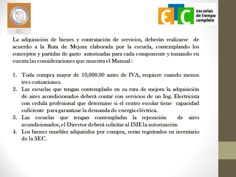 La adquisición de bienes y contratación de servicios, deberán realizarse de acuerdo a la Ruta de Mejora elaborada por la escuela, contemplando los conceptos y partidas de gasto autorizadas para cada componente y tomando en cuenta las consideraciones que muestra el Manual :