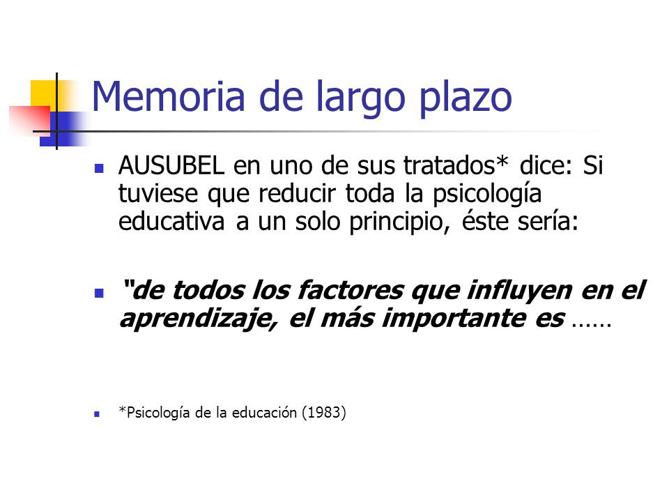 Memoria de largo plazo AUSUBEL en uno de sus tratados* dice: Si tuviese que reducir toda la psicología educativa a un solo principio, éste sería: