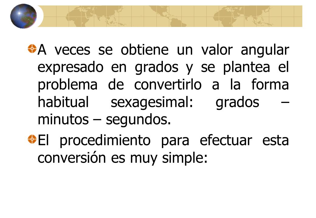A veces se obtiene un valor angular expresado en grados y se plantea el problema de convertirlo a la forma habitual sexagesimal: grados – minutos – segundos.