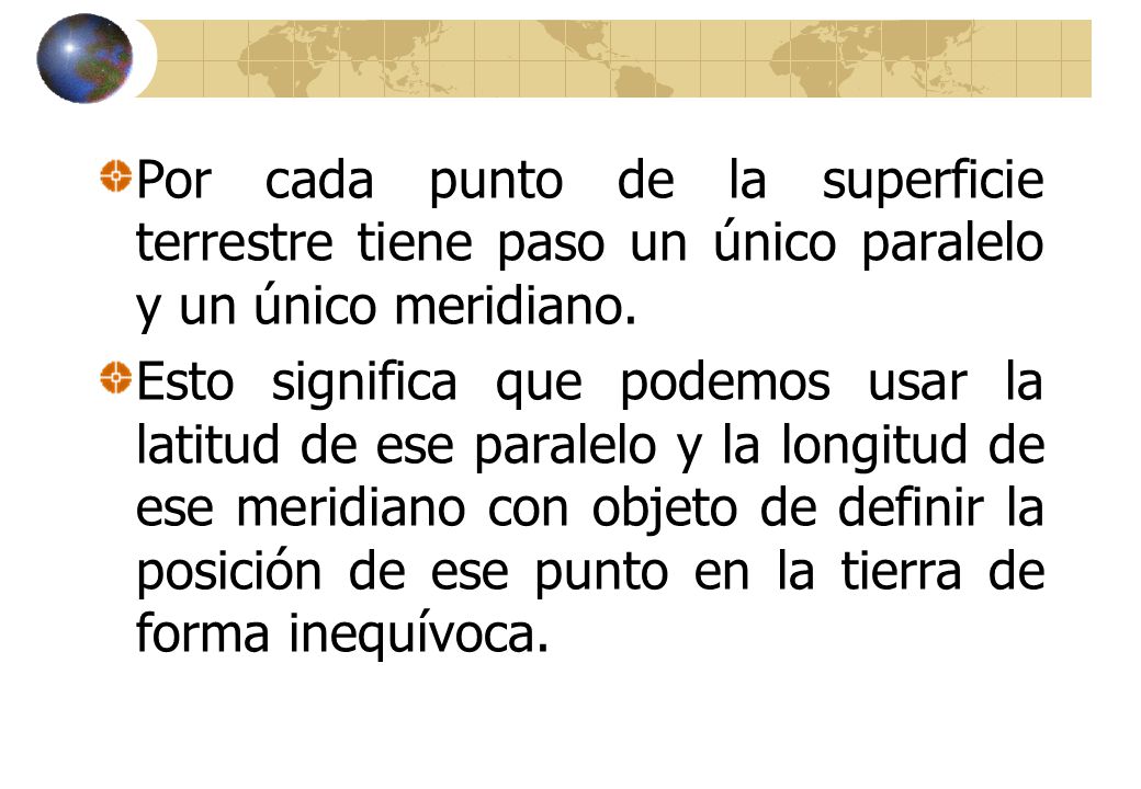 Por cada punto de la superficie terrestre tiene paso un único paralelo y un único meridiano.