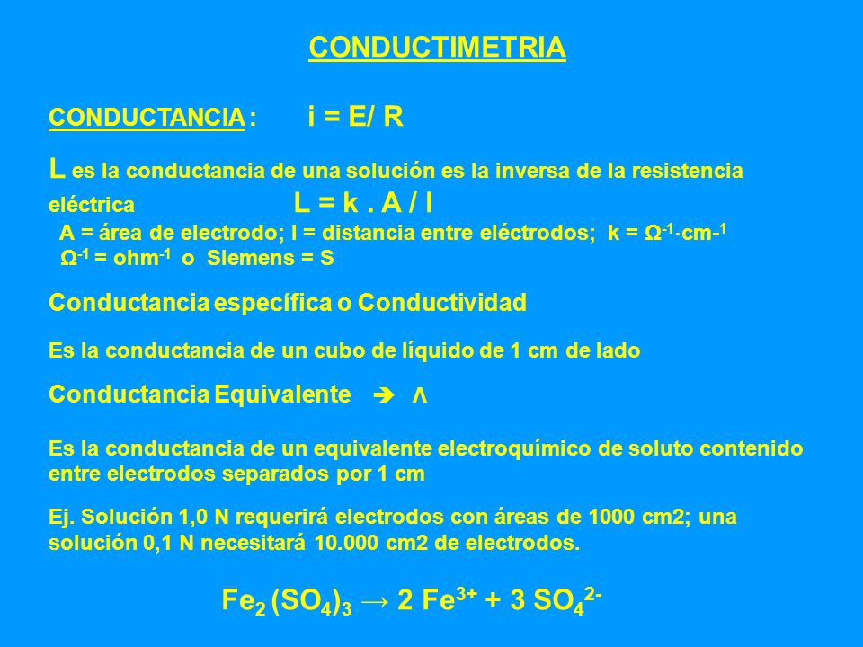 CONDUCTIMETRIA CONDUCTANCIA : i = E/ R. L es la conductancia de una solución es la inversa de la resistencia eléctrica L = k . A / l.