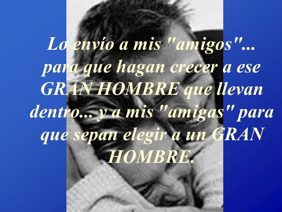 Lo envío a mis amigos ... para que hagan crecer a ese GRAN HOMBRE que llevan dentro...