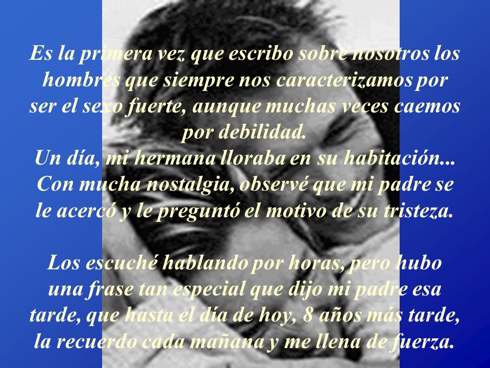 Es la primera vez que escribo sobre nosotros los hombres que siempre nos caracterizamos por ser el sexo fuerte, aunque muchas veces caemos por debilidad.