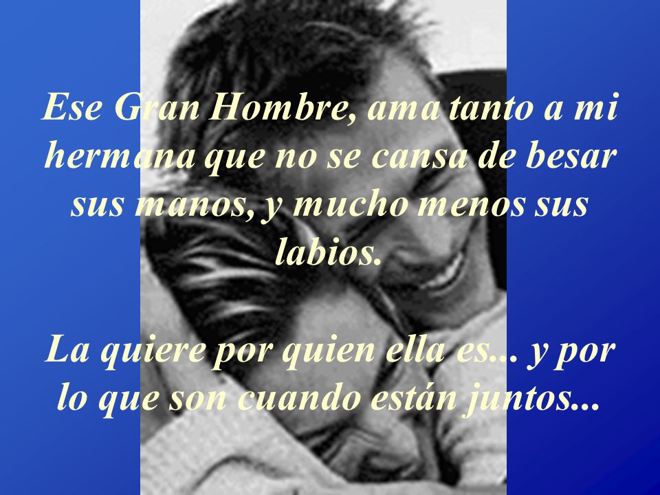 Ese Gran Hombre, ama tanto a mi hermana que no se cansa de besar sus manos, y mucho menos sus labios.