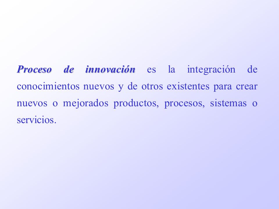Proceso de innovación es la integración de conocimientos nuevos y de otros existentes para crear nuevos o mejorados productos, procesos, sistemas o servicios.