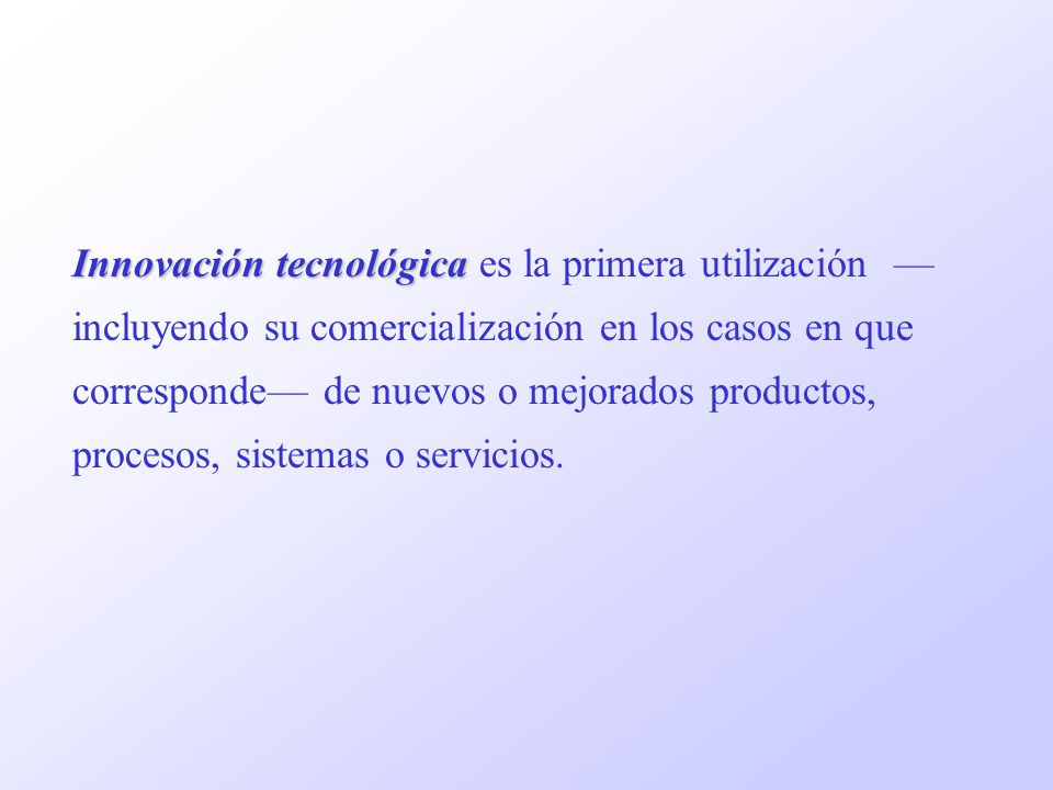 Innovación tecnológica es la primera utilización —incluyendo su comercialización en los casos en que corresponde— de nuevos o mejorados productos, procesos, sistemas o servicios.
