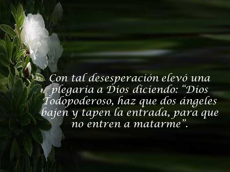 Con tal desesperación elevó una plegaria a Dios diciendo: Dios Todopoderoso, haz que dos ángeles bajen y tapen la entrada, para que no entren a matarme .