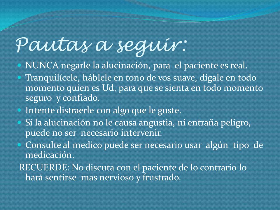 Pautas a seguir: NUNCA negarle la alucinación, para el paciente es real.
