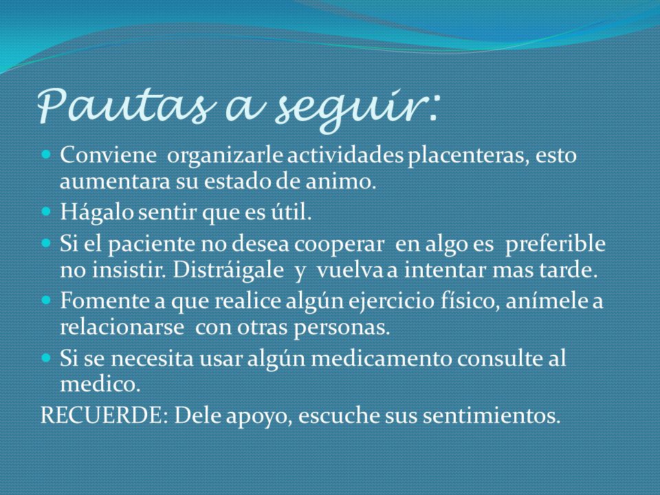 Pautas a seguir: Conviene organizarle actividades placenteras, esto aumentara su estado de animo. Hágalo sentir que es útil.