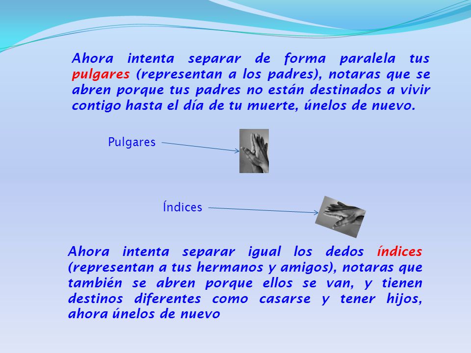 Ahora intenta separar de forma paralela tus pulgares (representan a los padres), notaras que se abren porque tus padres no están destinados a vivir contigo hasta el día de tu muerte, únelos de nuevo.