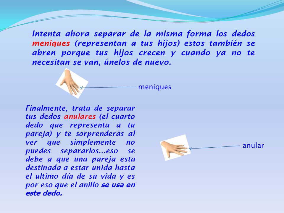 Intenta ahora separar de la misma forma los dedos meniques (representan a tus hijos) estos también se abren porque tus hijos crecen y cuando ya no te necesitan se van, únelos de nuevo.
