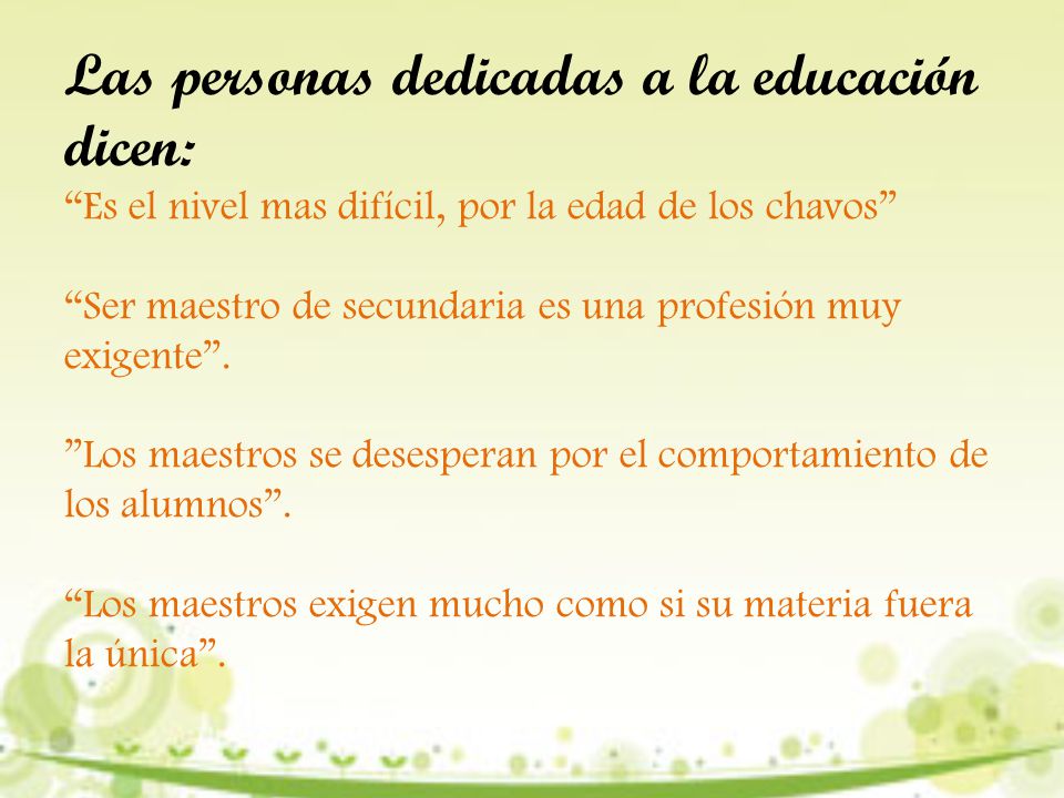 Las personas dedicadas a la educación dicen: Es el nivel mas difícil, por la edad de los chavos Ser maestro de secundaria es una profesión muy exigente .