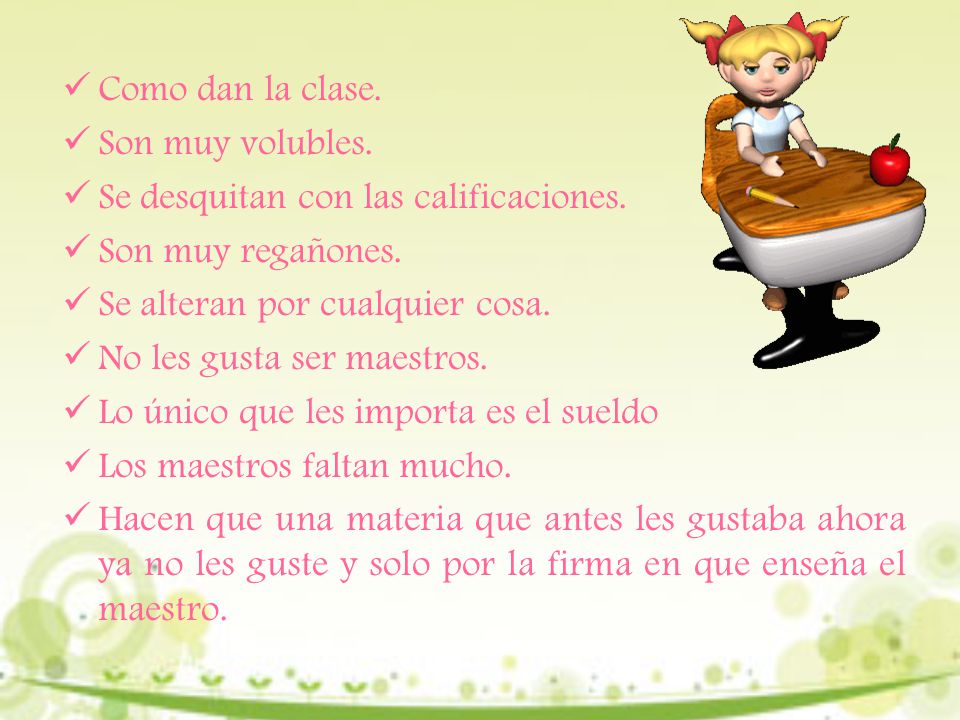 Como dan la clase. Son muy volubles. Se desquitan con las calificaciones. Son muy regañones. Se alteran por cualquier cosa.