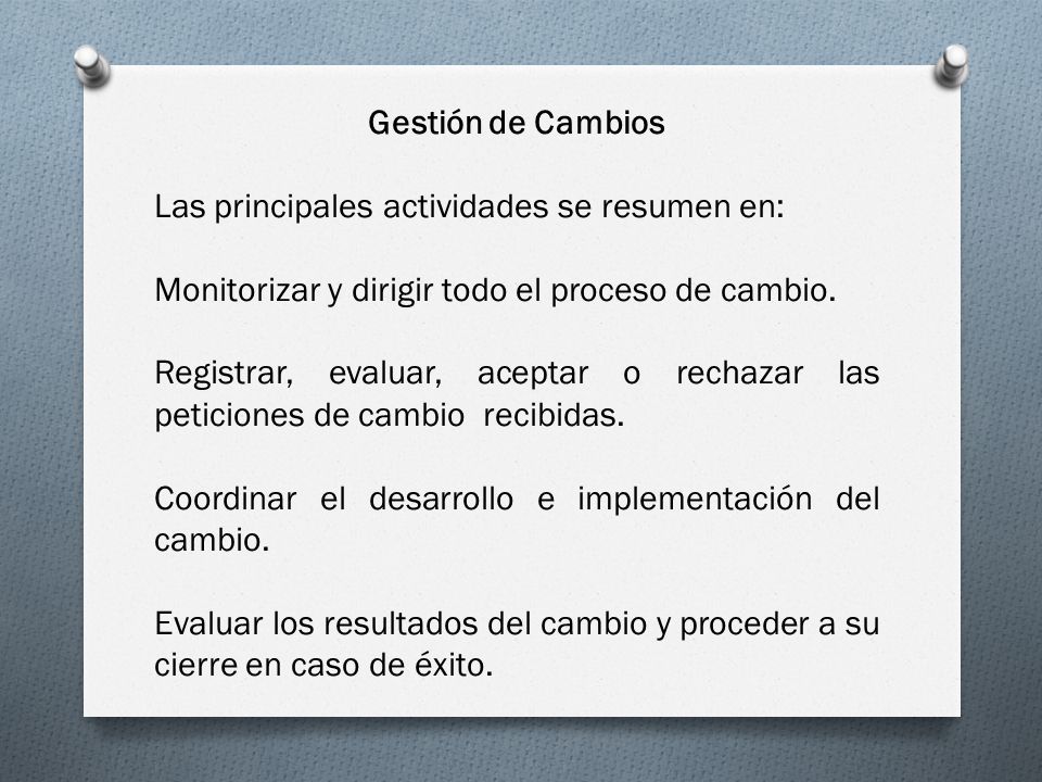 Gestión de Cambios Las principales actividades se resumen en: Monitorizar y dirigir todo el proceso de cambio.