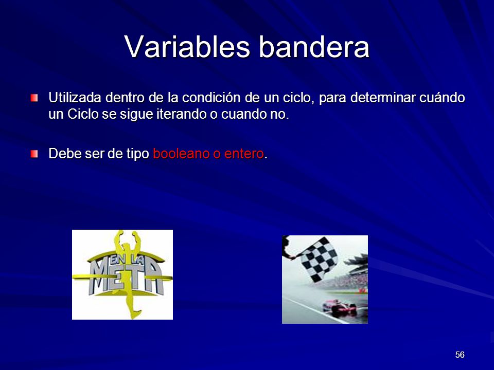 Variables bandera Utilizada dentro de la condición de un ciclo, para determinar cuándo un Ciclo se sigue iterando o cuando no.