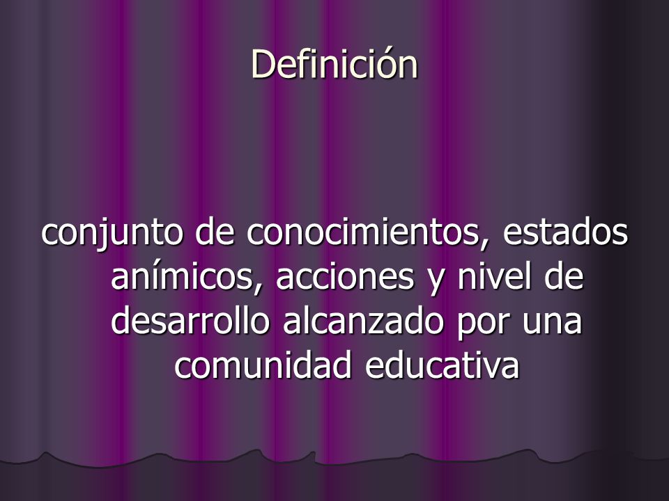 Definición conjunto de conocimientos, estados anímicos, acciones y nivel de desarrollo alcanzado por una comunidad educativa.