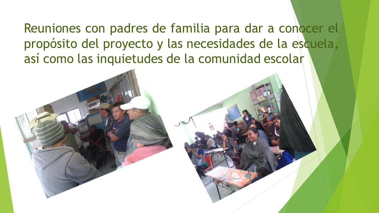 Reuniones con padres de familia para dar a conocer el propósito del proyecto y las necesidades de la escuela, así como las inquietudes de la comunidad escolar