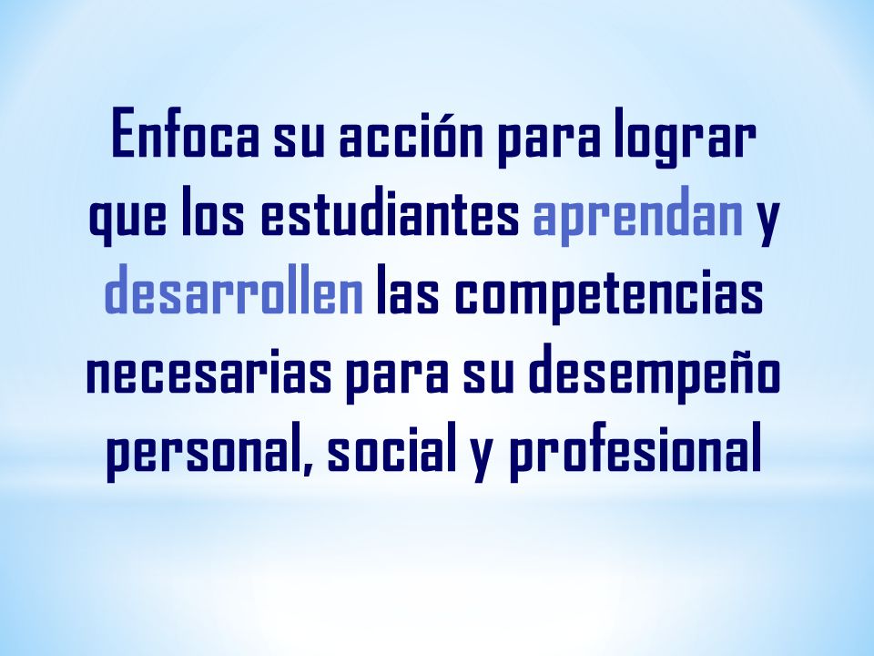 Enfoca su acción para lograr que los estudiantes aprendan y desarrollen las competencias necesarias para su desempeño personal, social y profesional