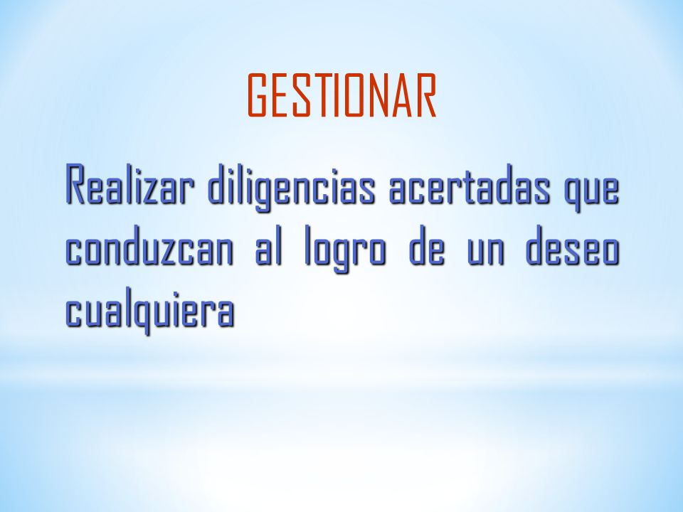 GESTIONAR Realizar diligencias acertadas que conduzcan al logro de un deseo cualquiera