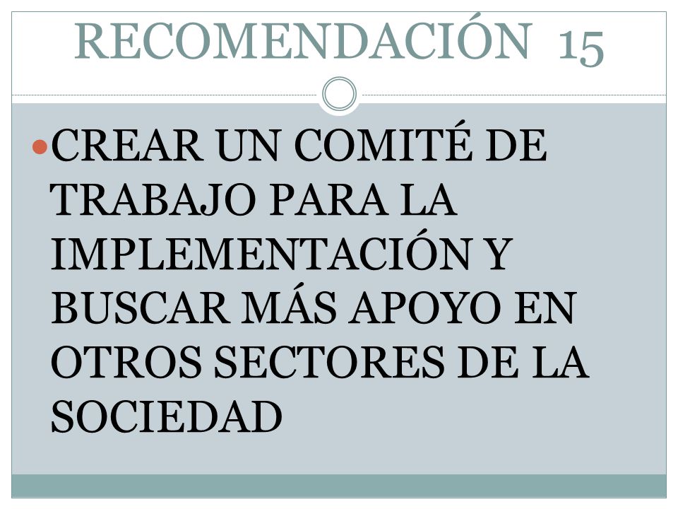 RECOMENDACIÓN 15 CREAR UN COMITÉ DE TRABAJO PARA LA IMPLEMENTACIÓN Y BUSCAR MÁS APOYO EN OTROS SECTORES DE LA SOCIEDAD.