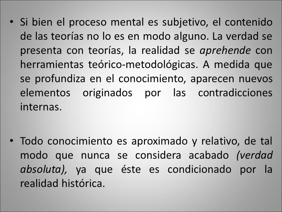 Si bien el proceso mental es subjetivo, el contenido de las teorías no lo es en modo alguno. La verdad se presenta con teorías, la realidad se aprehende con herramientas teórico‑metodológicas. A medida que se profundiza en el conocimiento, aparecen nuevos elementos originados por las contradicciones internas.