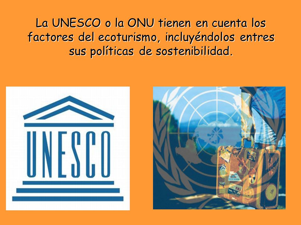 La UNESCO o la ONU tienen en cuenta los factores del ecoturismo, incluyéndolos entres sus políticas de sostenibilidad.
