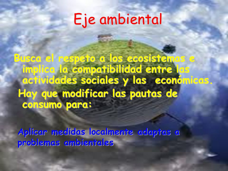 Eje ambiental Busca el respeto a los ecosistemas e implica la compatibilidad entre las actividades sociales y las económicas.