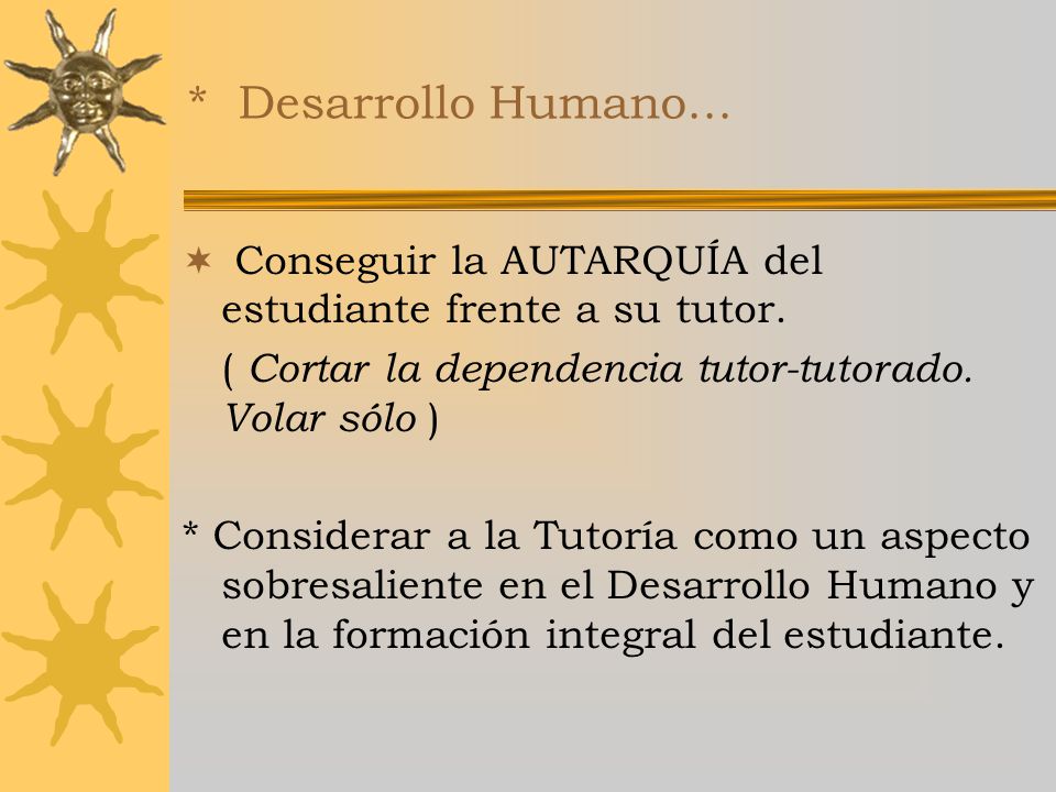 * Desarrollo Humano... Conseguir la AUTARQUÍA del estudiante frente a su tutor. ( Cortar la dependencia tutor-tutorado. Volar sólo )